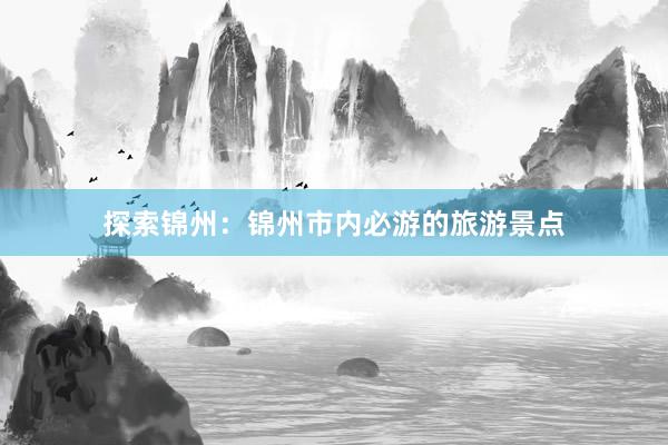 探索锦州：锦州市内必游的旅游景点