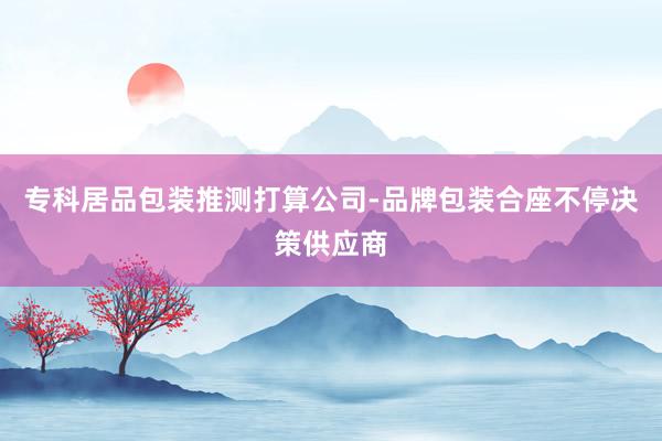 专科居品包装推测打算公司-品牌包装合座不停决策供应商