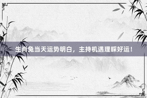 生肖兔当天运势明白，主持机遇理睬好运！