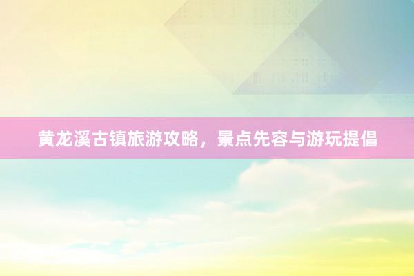 黄龙溪古镇旅游攻略，景点先容与游玩提倡
