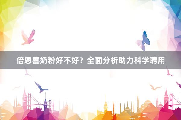 倍恩喜奶粉好不好？全面分析助力科学聘用