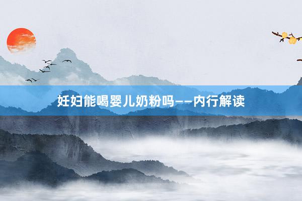 妊妇能喝婴儿奶粉吗——内行解读