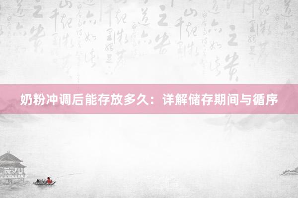 奶粉冲调后能存放多久：详解储存期间与循序