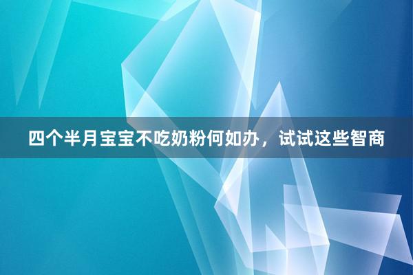 四个半月宝宝不吃奶粉何如办，试试这些智商