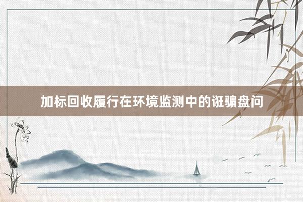加标回收履行在环境监测中的诳骗盘问