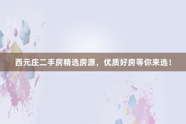 西元庄二手房精选房源，优质好房等你来选！