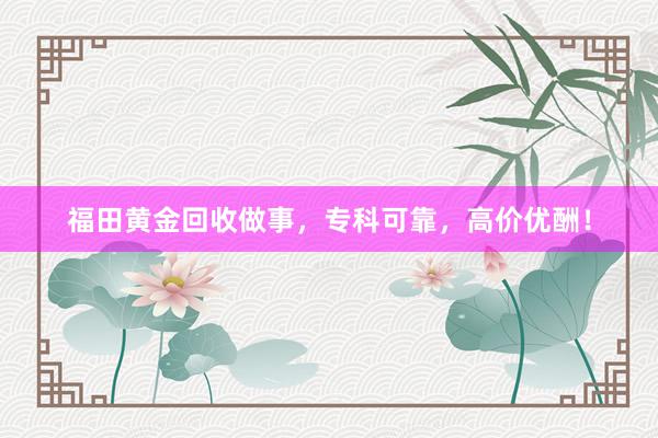 福田黄金回收做事，专科可靠，高价优酬！