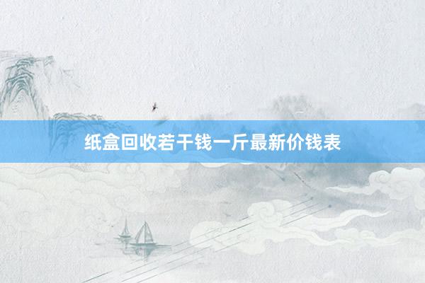 纸盒回收若干钱一斤最新价钱表