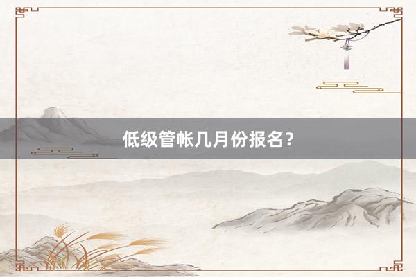 低级管帐几月份报名？