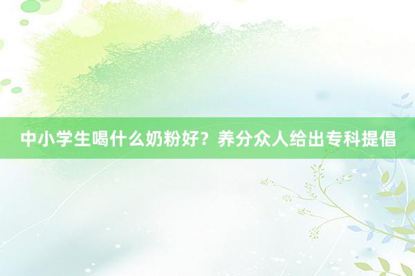 中小学生喝什么奶粉好？养分众人给出专科提倡