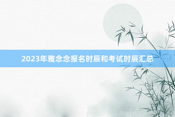 2023年雅念念报名时辰和考试时辰汇总