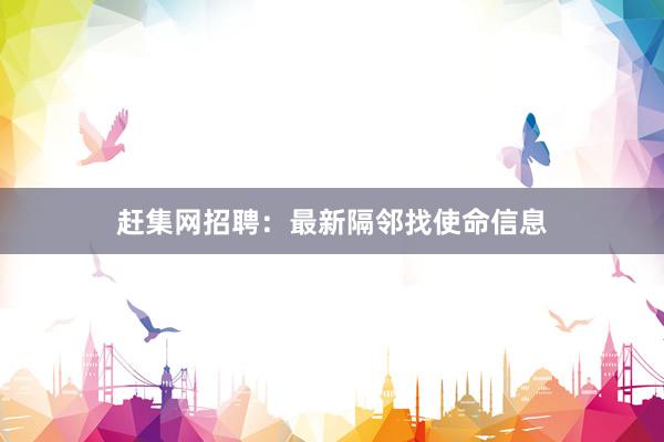赶集网招聘：最新隔邻找使命信息