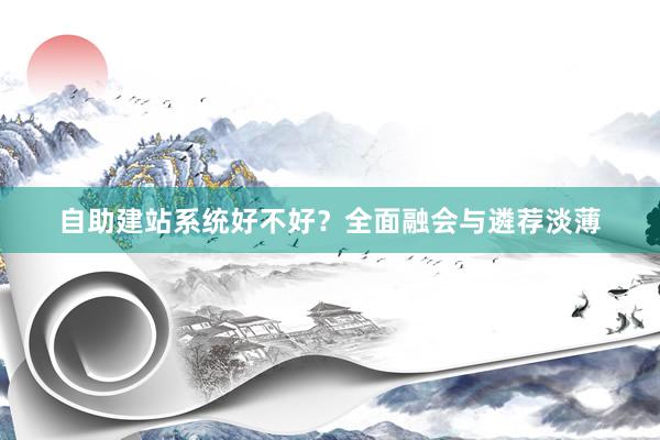 自助建站系统好不好？全面融会与遴荐淡薄