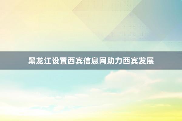 黑龙江设置西宾信息网助力西宾发展