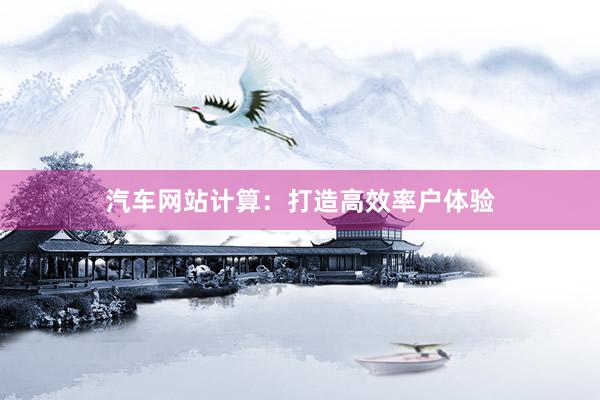 汽车网站计算：打造高效率户体验