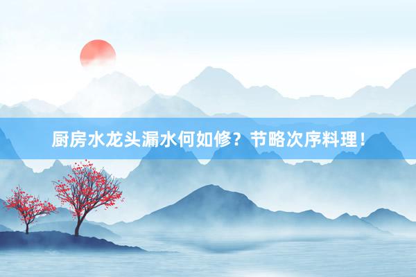 厨房水龙头漏水何如修？节略次序料理！
