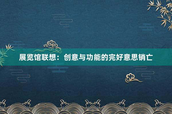 展览馆联想：创意与功能的完好意思销亡